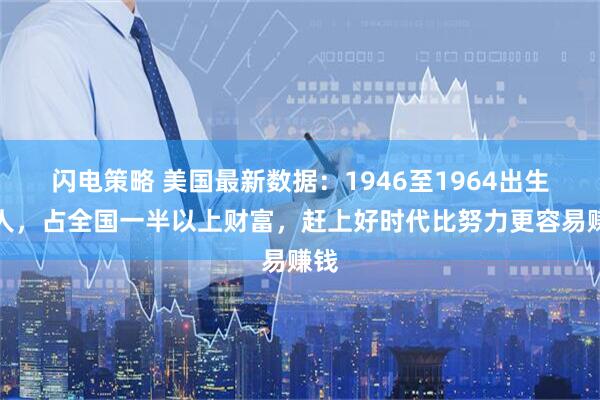 闪电策略 美国最新数据：1946至1964出生的人，占全国一半以上财富，赶上好时代比努力更容易赚钱