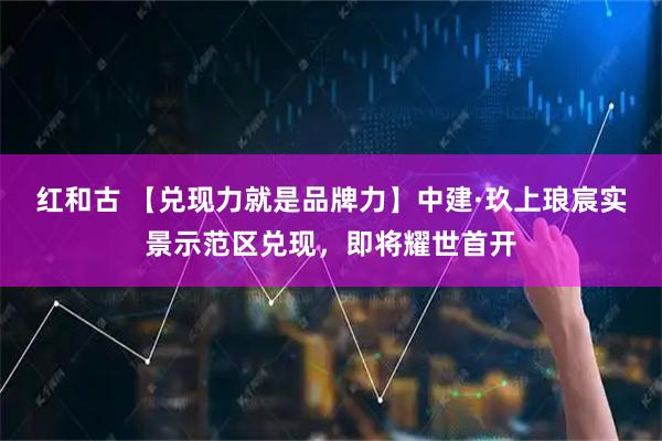 红和古 【兑现力就是品牌力】中建·玖上琅宸实景示范区兑现，即将耀世首开