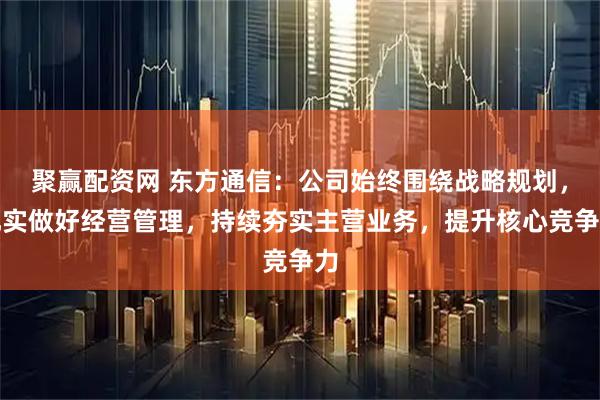 聚赢配资网 东方通信：公司始终围绕战略规划，扎实做好经营管理，持续夯实主营业务，提升核心竞争力