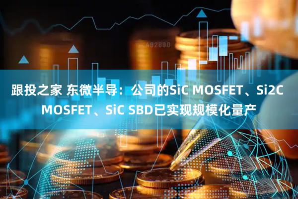 跟投之家 东微半导：公司的SiC MOSFET、Si2C MOSFET、SiC SBD已实现规模化量产