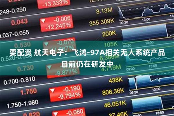 要配资 航天电子：飞鸿-97A相关无人系统产品目前仍在研发中