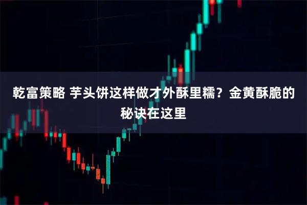 乾富策略 芋头饼这样做才外酥里糯？金黄酥脆的秘诀在这里