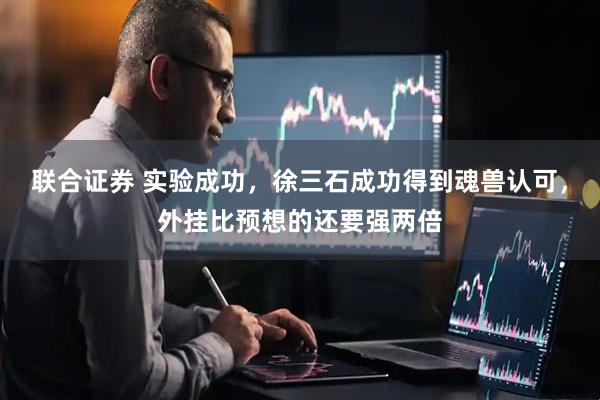 联合证券 实验成功，徐三石成功得到魂兽认可，外挂比预想的还要强两倍
