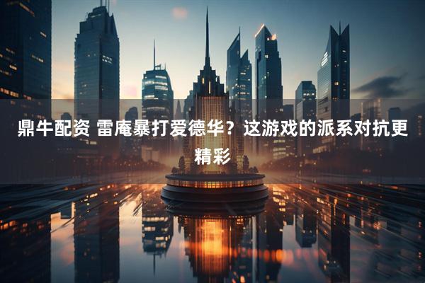 鼎牛配资 雷庵暴打爱德华？这游戏的派系对抗更精彩
