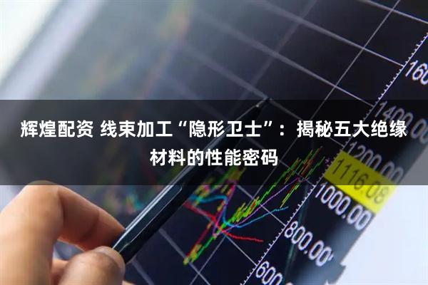 辉煌配资 线束加工“隐形卫士”：揭秘五大绝缘材料的性能密码