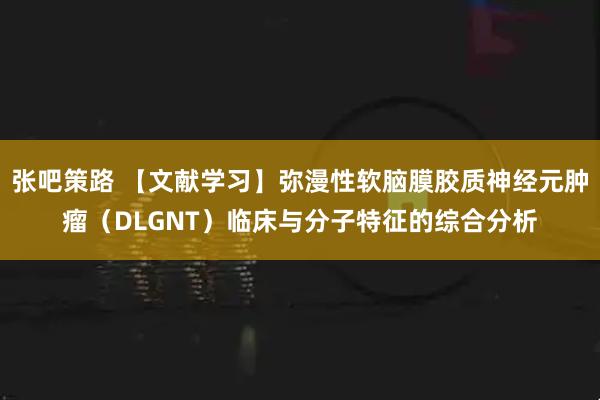 张吧策路 【文献学习】弥漫性软脑膜胶质神经元肿瘤（DLGNT）临床与分子特征的综合分析