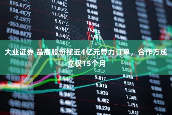 大业证券 品高股份揽近4亿元算力订单，合作方成立仅15个月