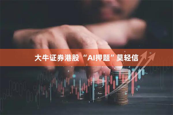 大牛证券港股 “AI押题”莫轻信