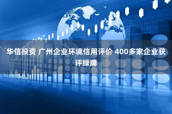 华信投资 广州企业环境信用评价 400多家企业获评绿牌