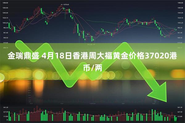 金瑞鼎盛 4月18日香港周大福黄金价格37020港币/两