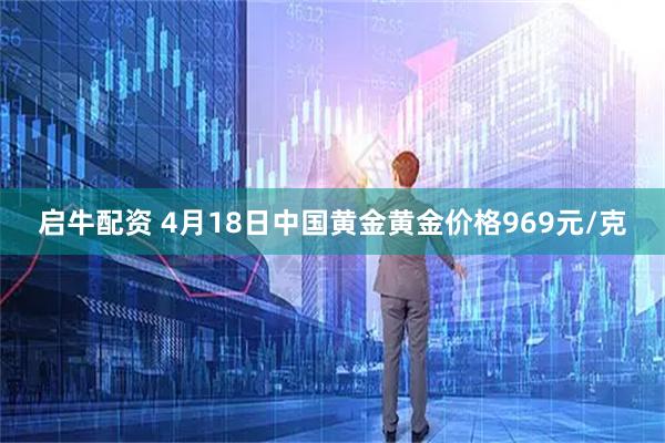 启牛配资 4月18日中国黄金黄金价格969元/克