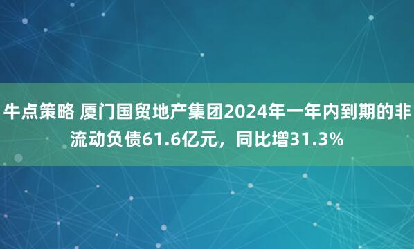牛点策略 厦门国贸地产集团2024年一年内到期的非流动负债61.6亿元，同比增31.3%