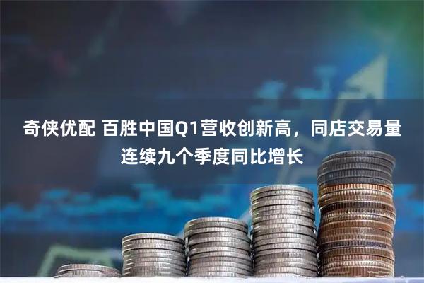 奇侠优配 百胜中国Q1营收创新高，同店交易量连续九个季度同比增长