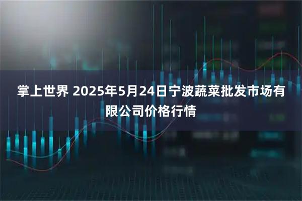 掌上世界 2025年5月24日宁波蔬菜批发市场有限公司价格行情