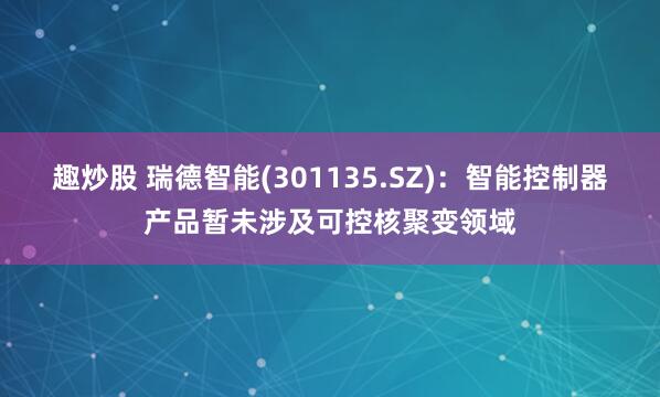 趣炒股 瑞德智能(301135.SZ)：智能控制器产品暂未涉及可控核聚变领域