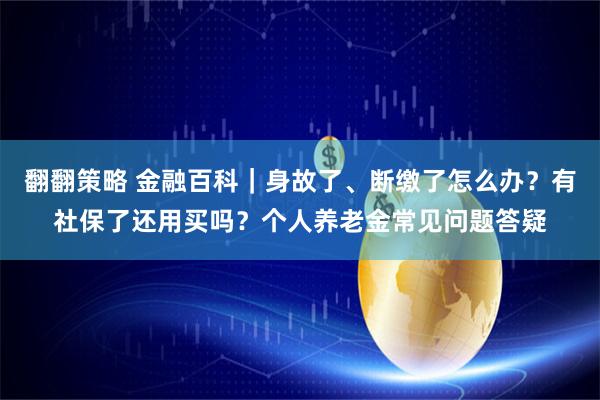 翻翻策略 金融百科｜身故了、断缴了怎么办？有社保了还用买吗？个人养老金常见问题答疑