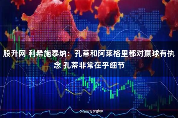 股升网 利希施泰纳：孔蒂和阿莱格里都对赢球有执念 孔蒂非常在乎细节