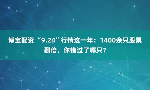 博宝配资 “9.24”行情这一年：1400余只股票翻倍，你错过了哪只？