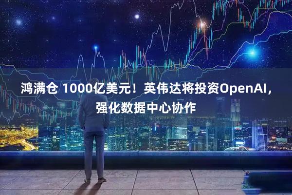鸿满仓 1000亿美元！英伟达将投资OpenAI，强化数据中心协作