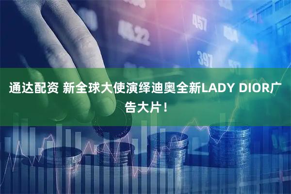 通达配资 新全球大使演绎迪奥全新LADY DIOR广告大片！