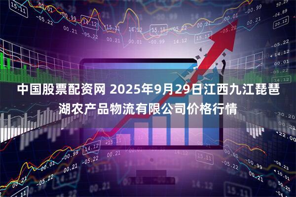 中国股票配资网 2025年9月29日江西九江琵琶湖农产品物流有限公司价格行情