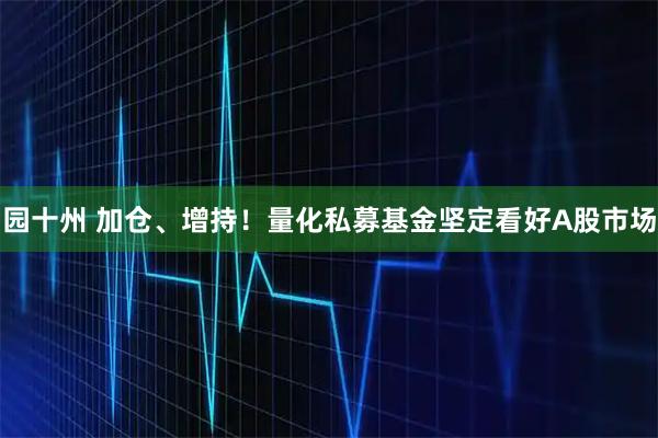园十州 加仓、增持！量化私募基金坚定看好A股市场