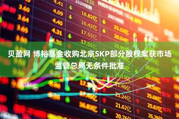 贝盈网 博裕基金收购北京SKP部分股权案获市场监管总局无条件批准