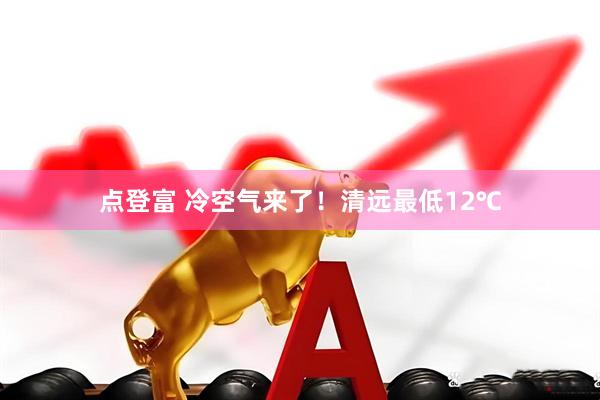 点登富 冷空气来了！清远最低12℃