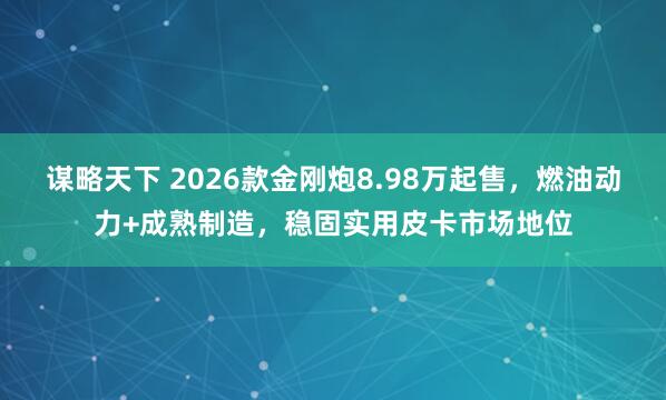 谋略天下 2026款金刚炮8.98万起售，燃油动力+成熟制造，稳固实用皮卡市场地位