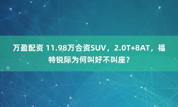 万盈配资 11.98万合资SUV，2.0T+8AT，福特锐际为何叫好不叫座？