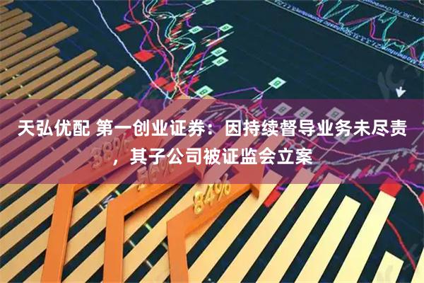 天弘优配 第一创业证券：因持续督导业务未尽责，其子公司被证监会立案