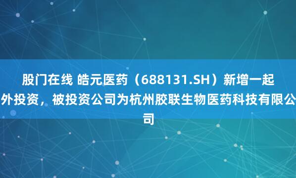 股门在线 皓元医药（688131.SH）新增一起对外投资，被投资公司为杭州胶联生物医药科技有限公司