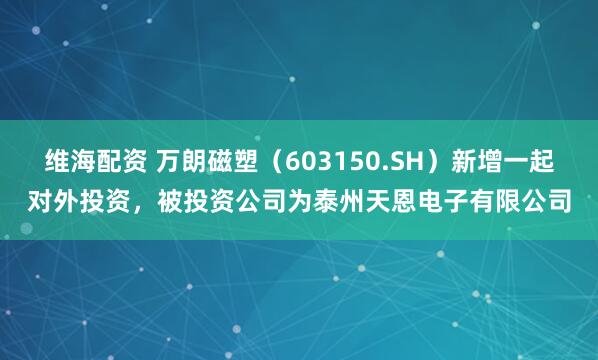 维海配资 万朗磁塑（603150.SH）新增一起对外投资，被投资公司为泰州天恩电子有限公司