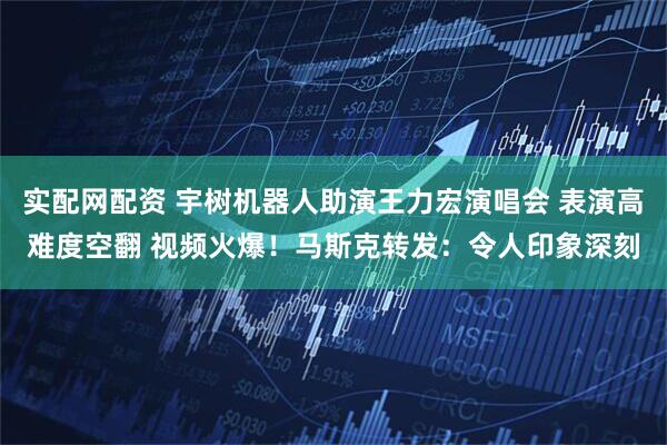 实配网配资 宇树机器人助演王力宏演唱会 表演高难度空翻 视频火爆！马斯克转发：令人印象深刻