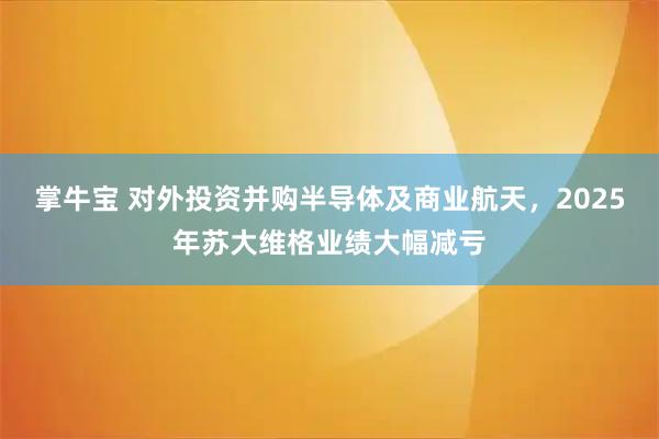 掌牛宝 对外投资并购半导体及商业航天，2025年苏大维格业绩大幅减亏