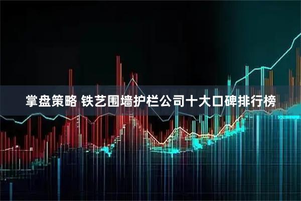 掌盘策略 铁艺围墙护栏公司十大口碑排行榜