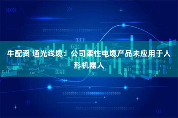 牛配资 通光线缆：公司柔性电缆产品未应用于人形机器人