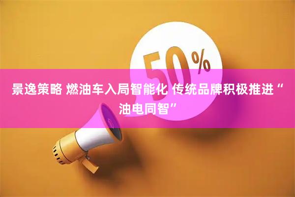 景逸策略 燃油车入局智能化 传统品牌积极推进“油电同智”