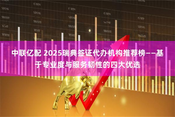 中联亿配 2025瑞典签证代办机构推荐榜——基于专业度与服务韧性的四大优选