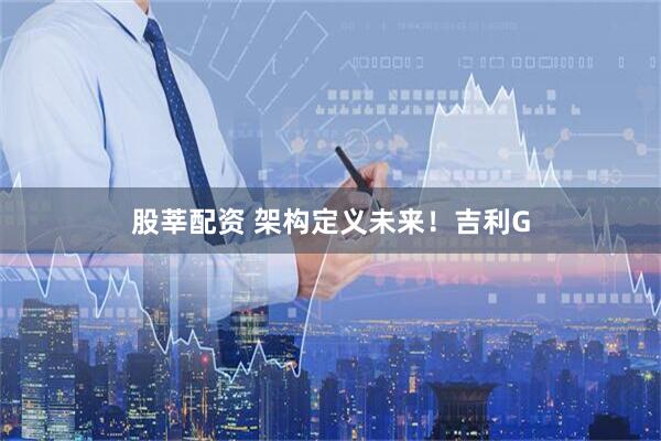 股莘配资 架构定义未来！吉利G