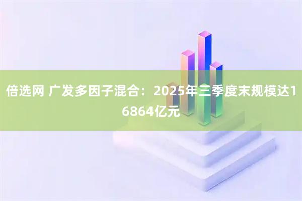 倍选网 广发多因子混合：2025年三季度末规模达16864亿元