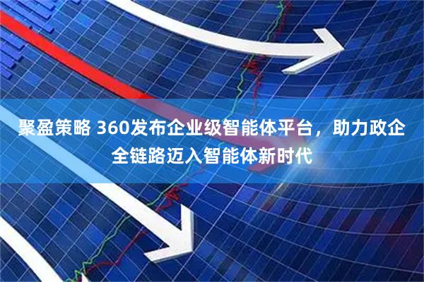聚盈策略 360发布企业级智能体平台，助力政企全链路迈入智能体新时代
