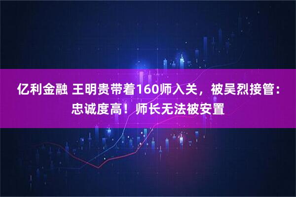 亿利金融 王明贵带着160师入关，被吴烈接管：忠诚度高！师长无法被安置