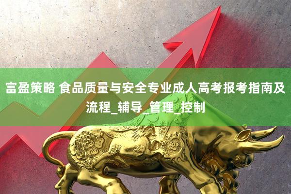 富盈策略 食品质量与安全专业成人高考报考指南及流程_辅导_管理_控制