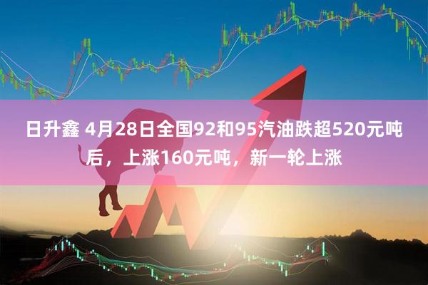 日升鑫 4月28日全国92和95汽油跌超520元吨后，上涨160元吨，新一轮上涨