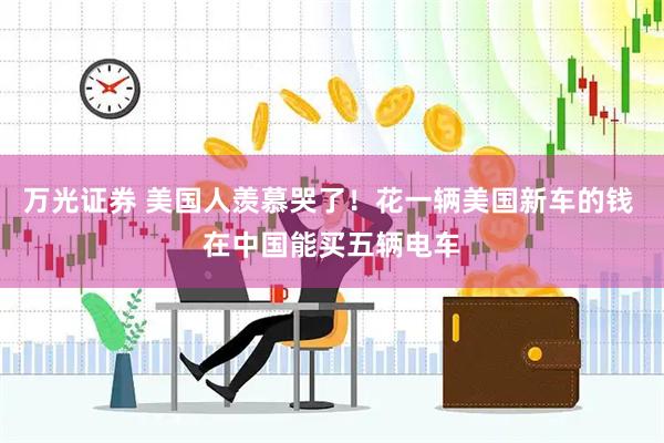 万光证券 美国人羡慕哭了！花一辆美国新车的钱 在中国能买五辆电车