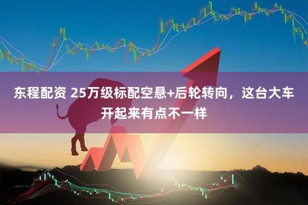 东程配资 25万级标配空悬+后轮转向，这台大车开起来有点不一样