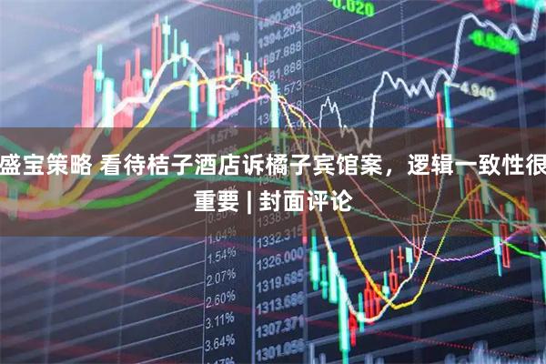 盛宝策略 看待桔子酒店诉橘子宾馆案，逻辑一致性很重要 | 封面评论