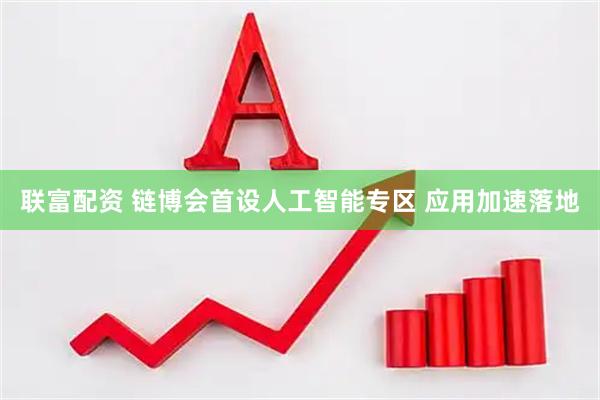 联富配资 链博会首设人工智能专区 应用加速落地