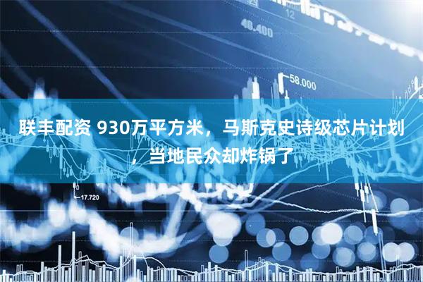联丰配资 930万平方米，马斯克史诗级芯片计划，当地民众却炸锅了